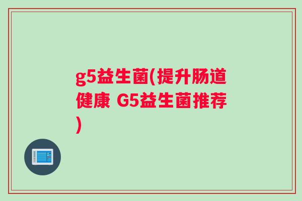 g5益生菌(提升肠道健康 G5益生菌推荐) g5益生菌(提升肠道健康 G5益生菌推荐)