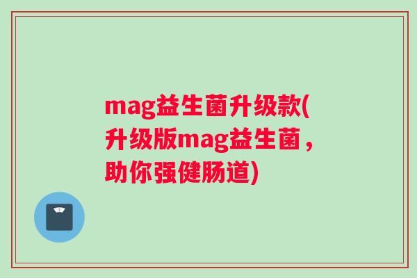 mag益生菌升级款(升级版mag益生菌，助你强健肠道)