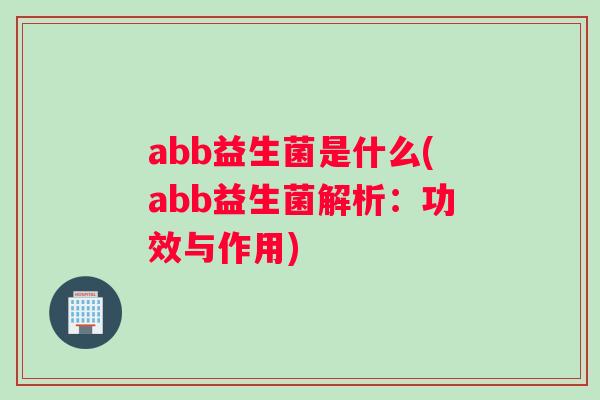 abb益生菌是什么(abb益生菌解析:功效与作用) abb益生菌是什么(abb益生菌解析:功效与作用)