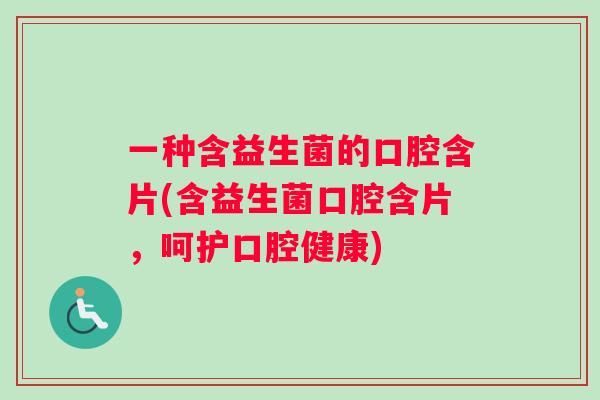 一种含益生菌的口腔含片(含益生菌口腔含片，呵护口腔健康)