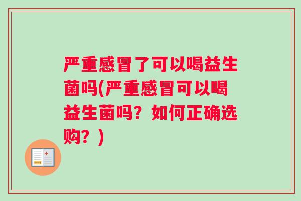 严重感冒了可以喝益生菌吗(严重感冒可以喝益生菌吗？如何正确选购？)