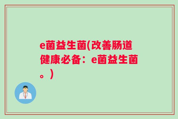 e菌益生菌(改善肠道健康必备：e菌益生菌。)