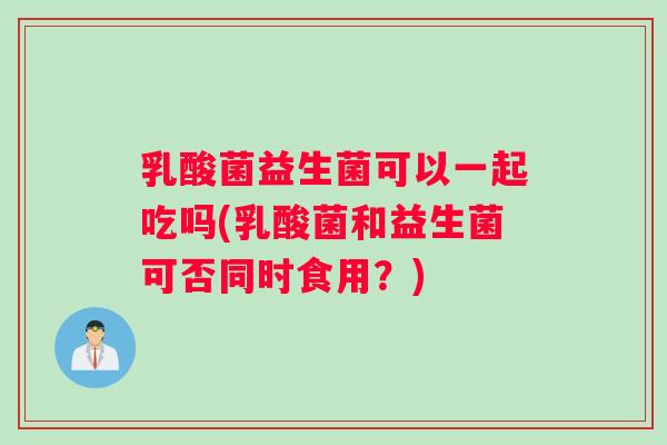乳酸菌益生菌可以一起吃吗(乳酸菌和益生菌可否同时食用？)