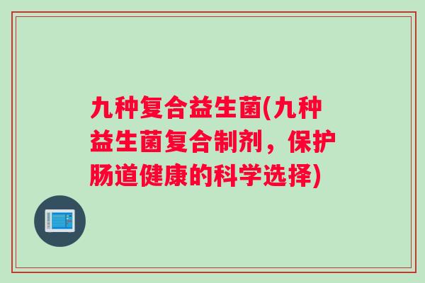 九种复合益生菌(九种益生菌复合制剂，保护肠道健康的科学选择)