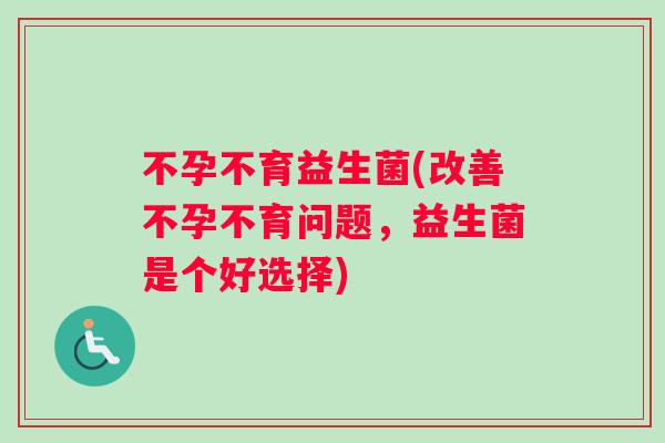 不孕不育益生菌(改善不孕不育问题，益生菌是个好选择)