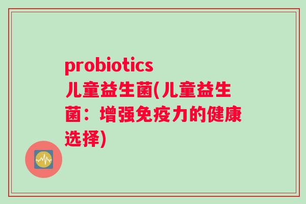 probiotics儿童益生菌(儿童益生菌：增强免疫力的健康选择)