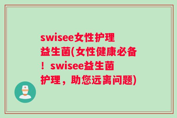 swisee女性护理益生菌(女性健康必备！swisee益生菌护理，助您远离问题)