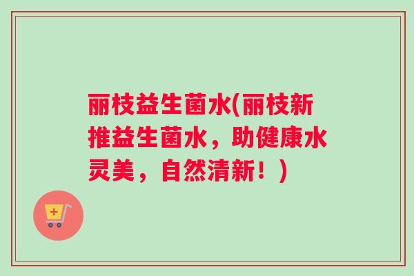 丽枝益生菌水(丽枝新推益生菌水，助健康水灵美，自然清新！)