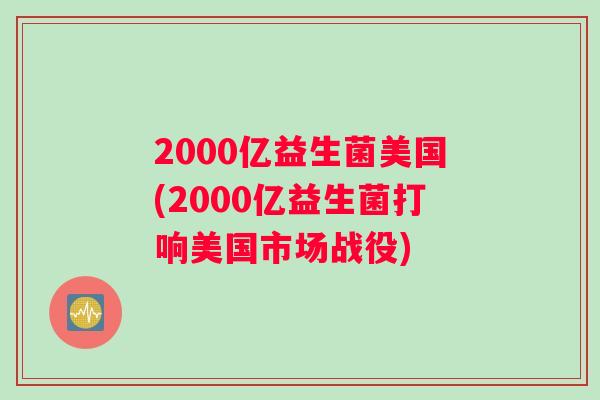 2000亿益生菌美国(2000亿益生菌打响美国市场战役)