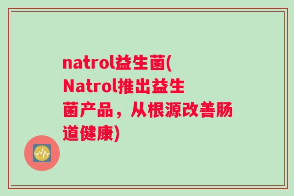 natrol益生菌(Natrol推出益生菌产品，从根源改善肠道健康)