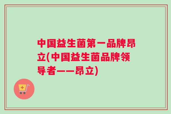 中国益生菌第一品牌昂立(中国益生菌品牌领导者——昂立)