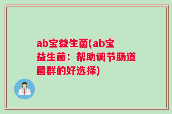 ab宝益生菌(ab宝益生菌:帮助调节肠道菌群的好选择) ab宝益生菌(ab宝益生菌:帮助调节肠道菌群的好选择)