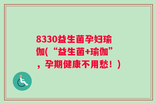 8330益生菌孕妇瑜伽(“益生菌+瑜伽”，孕期健康不用愁！)
