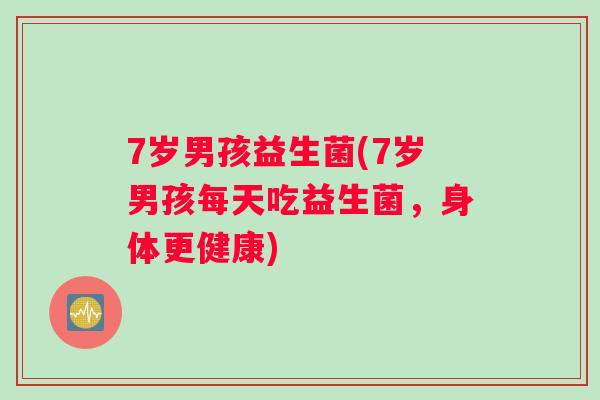 7岁男孩益生菌(7岁男孩每天吃益生菌，身体更健康)