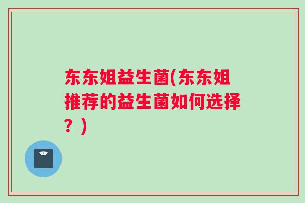 东东姐益生菌(东东姐推荐的益生菌如何选择？)