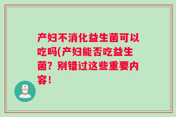 产妇不消化益生菌可以吃吗(产妇能否吃益生菌？别错过这些重要内容！