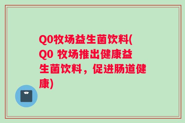 Q0牧场益生菌饮料(Q0 牧场推出健康益生菌饮料，促进肠道健康)