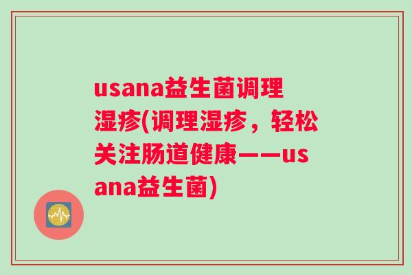 usana益生菌调理(调理,轻松关注肠道健康——usana益生菌) usana益生菌调理(调理,轻松关注肠道健康——usana益生菌)