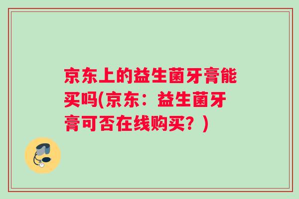 京东上的益生菌牙膏能买吗(京东：益生菌牙膏可否在线购买？)