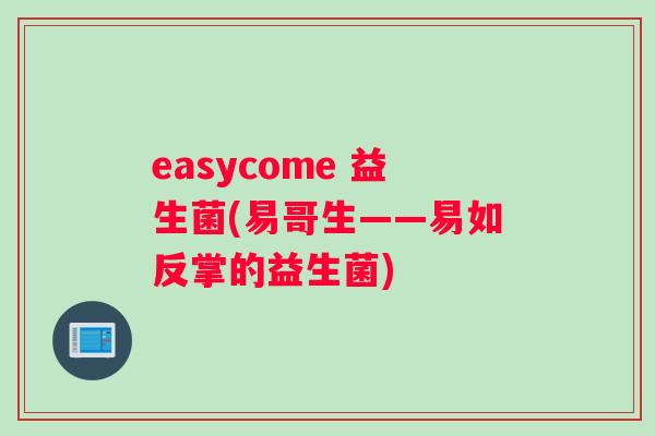 easycome 益生菌(易哥生——易如反掌的益生菌)