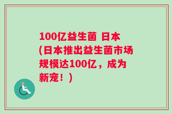 100亿益生菌 日本(日本推出益生菌市场规模达100亿，成为新宠！)