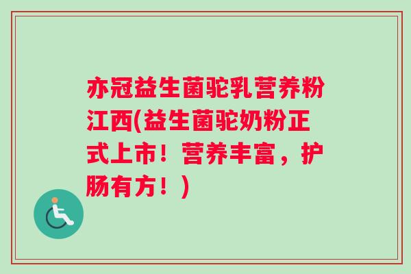 亦冠益生菌驼乳营养粉江西(益生菌驼奶粉正式上市！营养丰富，护肠有方！)
