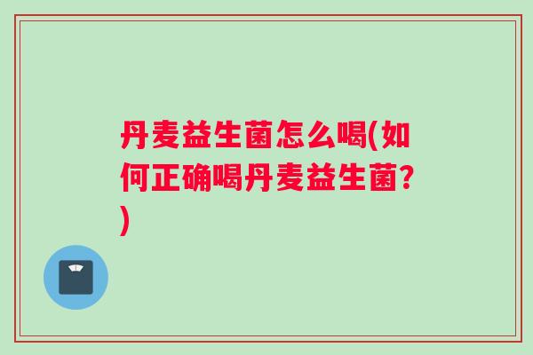 丹麦益生菌怎么喝(如何正确喝丹麦益生菌？)