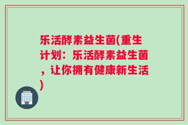 乐活酵素益生菌(重生计划：乐活酵素益生菌，让你拥有健康新生活)