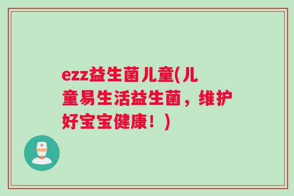 ezz益生菌儿童(儿童易生活益生菌，维护好宝宝健康！)