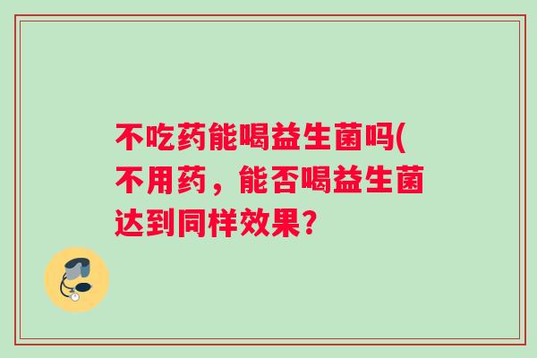 不吃药能喝益生菌吗(不用药,能否喝益生菌达到同样效果? 不吃药能喝益生菌吗(不用药,能否喝益生菌达到同样效果?