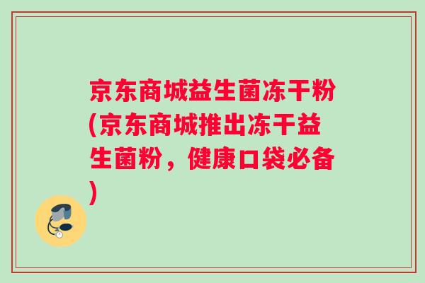 京东商城益生菌冻干粉(京东商城推出冻干益生菌粉，健康口袋必备)
