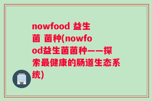 nowfood 益生菌 菌种(nowfood益生菌菌种——探索健康的肠道生态系统) nowfood 益生菌 菌种(nowfood益生菌菌种——探索健康的肠道生态系统)