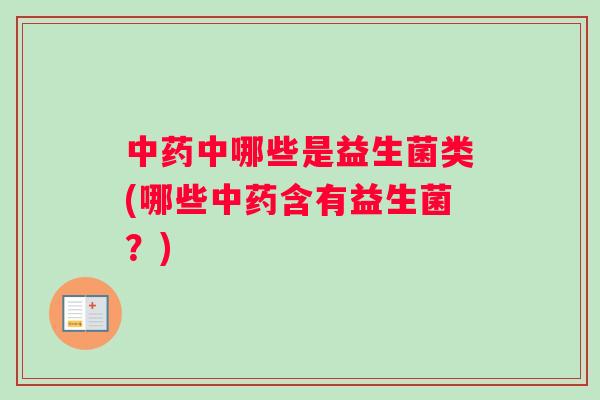 中药中哪些是益生菌类(哪些中药含有益生菌？)
