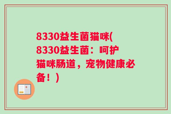 8330益生菌猫咪(8330益生菌:呵护猫咪肠道,宠物健康必备!) 8330益生菌猫咪(8330益生菌:呵护猫咪肠道,宠物健康必备!)