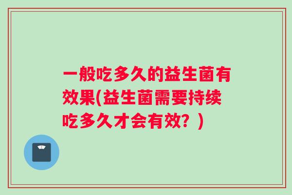 一般吃多久的益生菌有效果(益生菌需要持续吃多久才会有效？)
