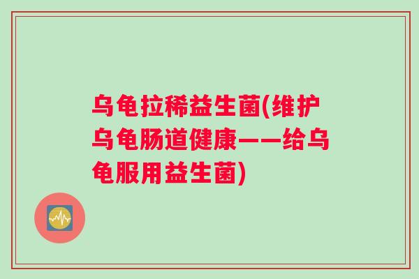 乌龟拉稀益生菌(维护乌龟肠道健康——给乌龟服用益生菌)