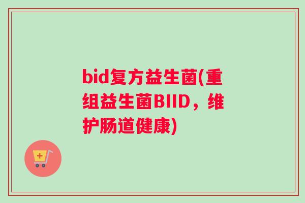 bid复方益生菌(重组益生菌BIID，维护肠道健康)