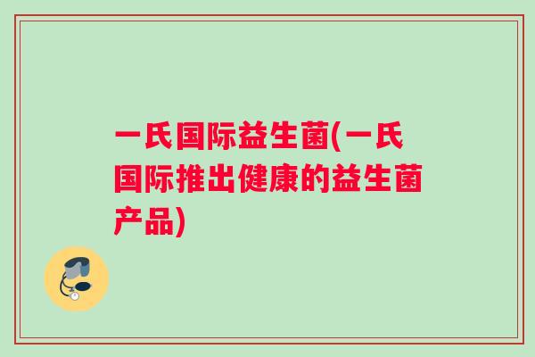 一氏国际益生菌(一氏国际推出健康的益生菌产品)