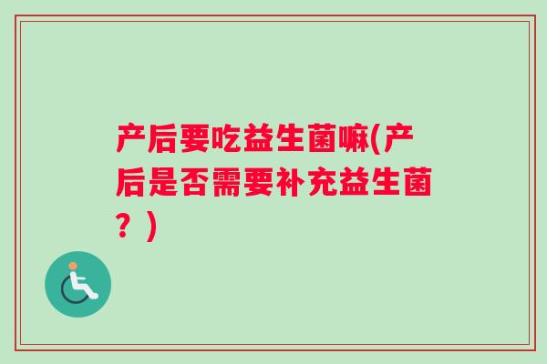 产后要吃益生菌嘛(产后是否需要补充益生菌？)