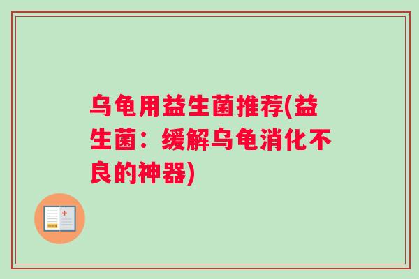 乌龟用益生菌推荐(益生菌：缓解乌龟消化不良的神器)
