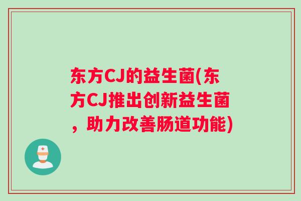 东方CJ的益生菌(东方CJ推出创新益生菌,助力改善肠道功能) 东方CJ的益生菌(东方CJ推出创新益生菌,助力改善肠道功能)