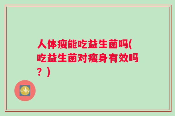 人体瘦能吃益生菌吗(吃益生菌对瘦身有效吗？)