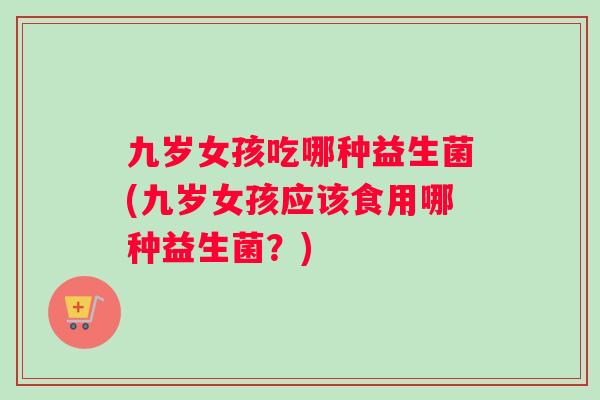 九岁女孩吃哪种益生菌(九岁女孩应该食用哪种益生菌？)