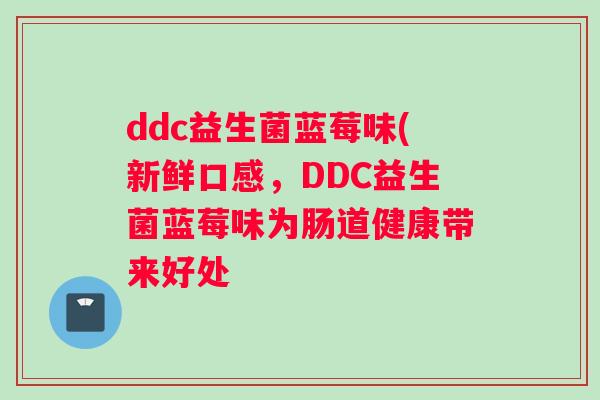ddc益生菌蓝莓味(新鲜口感，DDC益生菌蓝莓味为肠道健康带来好处