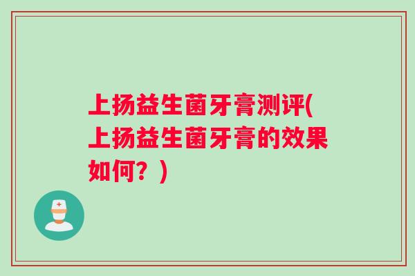 上扬益生菌牙膏测评(上扬益生菌牙膏的效果如何？)