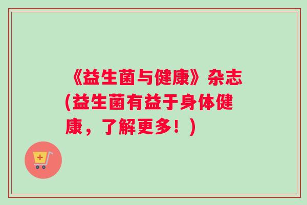 《益生菌与健康》杂志(益生菌有益于身体健康，了解更多！)