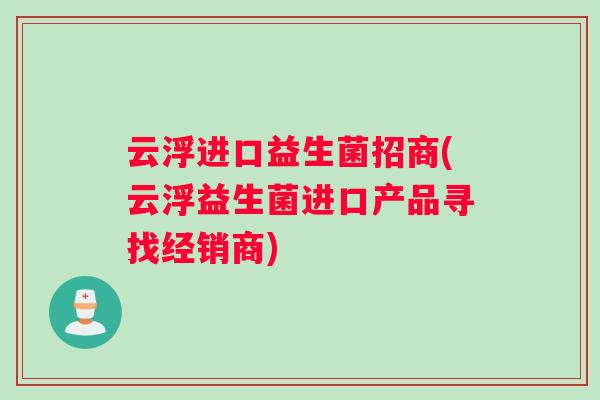 云浮进口益生菌招商(云浮益生菌进口产品寻找经销商)