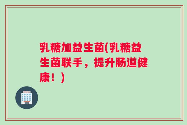乳糖加益生菌(乳糖益生菌联手，提升肠道健康！)