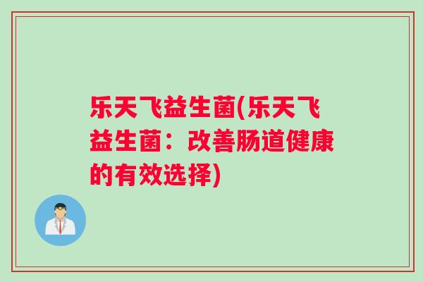 乐天飞益生菌(乐天飞益生菌：改善肠道健康的有效选择)