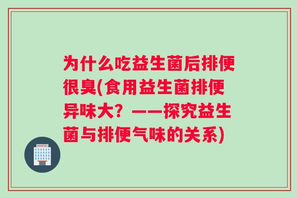 为什么吃益生菌后排便很臭(食用益生菌排便异味大？——探究益生菌与排便气味的关系)
